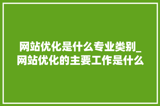 网站优化是什么专业类别_网站优化的主要工作是什么。 网站优化是什么专业类别_网站优化的主要工作是什么。 搜狗SEO