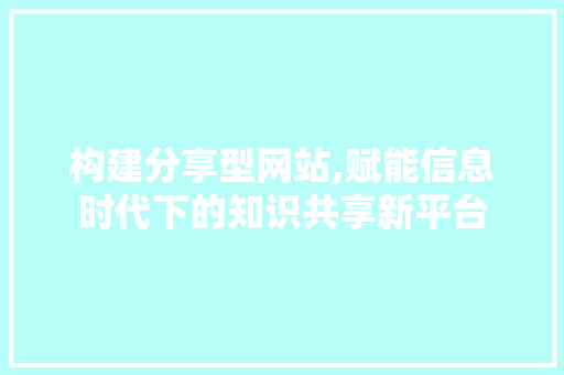 构建分享型网站,赋能信息时代下的知识共享新平台 构建分享型网站,赋能信息时代下的知识共享新平台 搜狗SEO