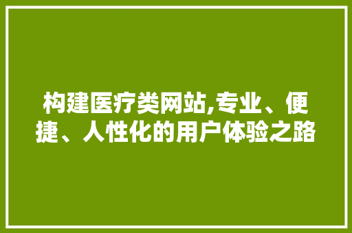 构建医疗类网站,专业、便捷、人性化的用户体验之路 构建医疗类网站,专业、便捷、人性化的用户体验之路 百度SEO