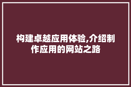 构建卓越应用体验,介绍制作应用的网站之路 构建卓越应用体验,介绍制作应用的网站之路 SEO关键词