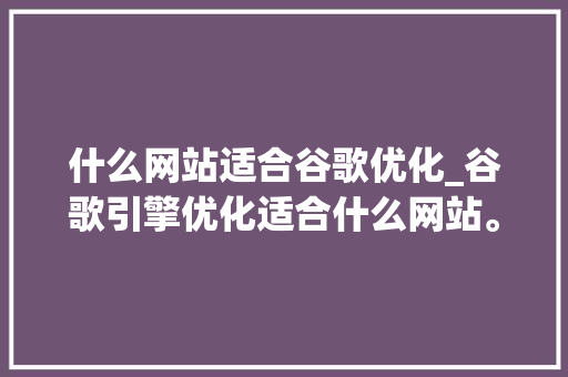 什么网站适合谷歌优化_谷歌引擎优化适合什么网站。