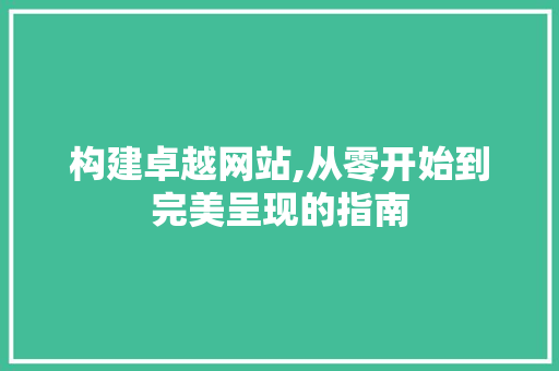 构建卓越网站,从零开始到完美呈现的指南 构建卓越网站,从零开始到完美呈现的指南 必应SEO