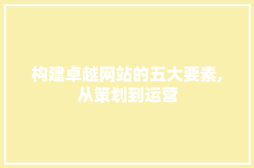 构建卓越网站的五大要素,从策划到运营 构建卓越网站的五大要素,从策划到运营 网站建设公司