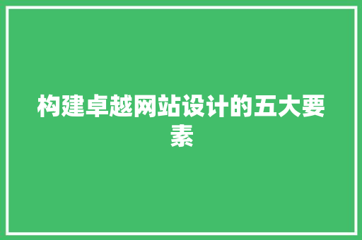 构建卓越网站设计的五大要素 构建卓越网站设计的五大要素 百度SEO