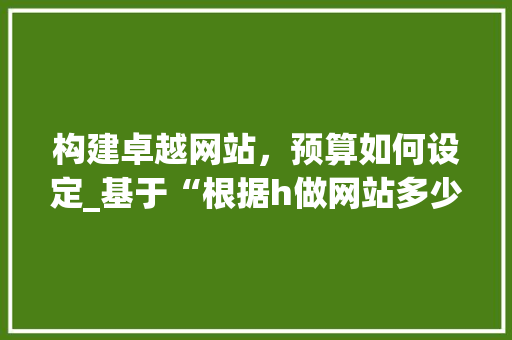 构建卓越网站，预算如何设定_基于“根据h做网站多少钱”的详细分析 构建卓越网站，预算如何设定_基于“根据h做网站多少钱”的详细分析 百度SEO