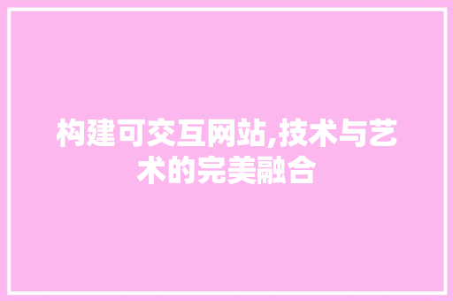 构建可交互网站,技术与艺术的完美融合 构建可交互网站,技术与艺术的完美融合 网站建设公司