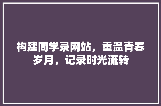 构建同学录网站，重温青春岁月，记录时光流转 构建同学录网站，重温青春岁月，记录时光流转 搜狗SEO