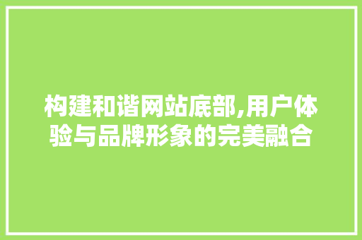 构建和谐网站底部,用户体验与品牌形象的完美融合 构建和谐网站底部,用户体验与品牌形象的完美融合 必应SEO