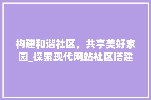 构建和谐社区，共享美好家园_探索现代网站社区搭建之路 构建和谐社区，共享美好家园_探索现代网站社区搭建之路 必应SEO