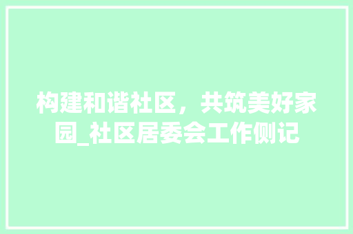 构建和谐社区，共筑美好家园_社区居委会工作侧记