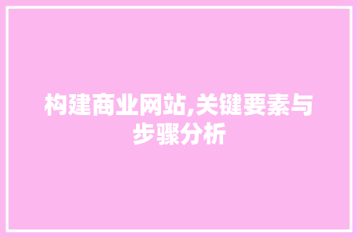 构建商业网站,关键要素与步骤分析 构建商业网站,关键要素与步骤分析 必应SEO