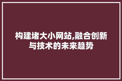 构建堵大小网站,融合创新与技术的未来趋势 构建堵大小网站,融合创新与技术的未来趋势 SEO关键词