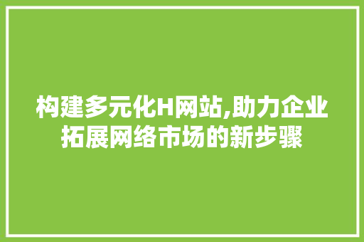 构建多元化H网站,助力企业拓展网络市场的新步骤 构建多元化H网站,助力企业拓展网络市场的新步骤 SEO关键词