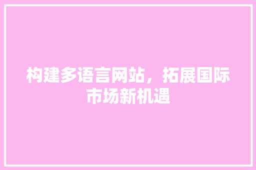 构建多语言网站，拓展国际市场新机遇 构建多语言网站，拓展国际市场新机遇 必应SEO