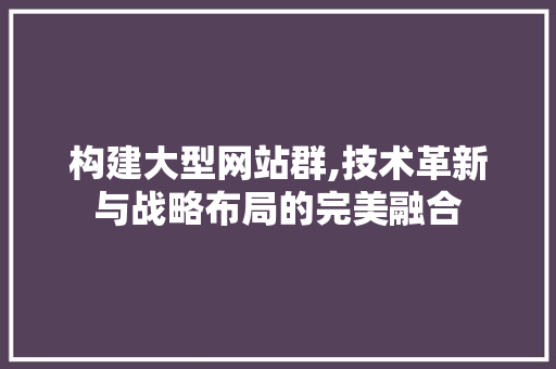 构建大型网站群,技术革新与战略布局的完美融合 构建大型网站群,技术革新与战略布局的完美融合 网站建设公司