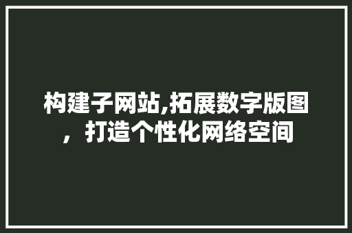 构建子网站,拓展数字版图，打造个性化网络空间 构建子网站,拓展数字版图，打造个性化网络空间 神马SEO