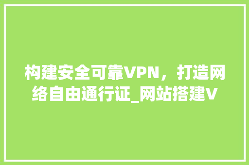 构建安全可靠VPN，打造网络自由通行证_网站搭建VPN攻略 构建安全可靠VPN，打造网络自由通行证_网站搭建VPN攻略 搜狗SEO