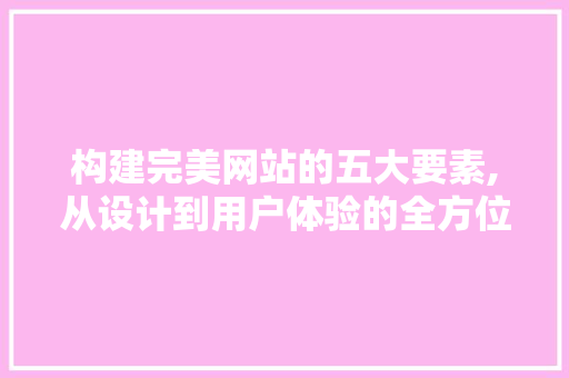 构建完美网站的五大要素,从设计到用户体验的全方位分析 构建完美网站的五大要素,从设计到用户体验的全方位分析 神马SEO