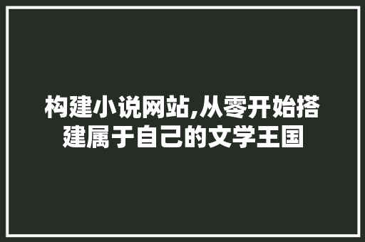 构建小说网站,从零开始搭建属于自己的文学王国 构建小说网站,从零开始搭建属于自己的文学王国 必应SEO