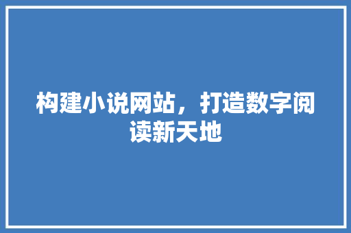 构建小说网站，打造数字阅读新天地 构建小说网站，打造数字阅读新天地 网站建设公司