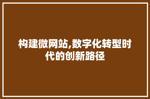 构建微网站,数字化转型时代的创新路径 构建微网站,数字化转型时代的创新路径 搜狗SEO