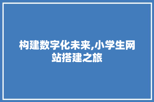 构建数字化未来,小学生网站搭建之旅 构建数字化未来,小学生网站搭建之旅 SEO关键词