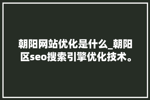 朝阳网站优化是什么_朝阳区seo搜索引擎优化技术。 朝阳网站优化是什么_朝阳区seo搜索引擎优化技术。 搜狗SEO