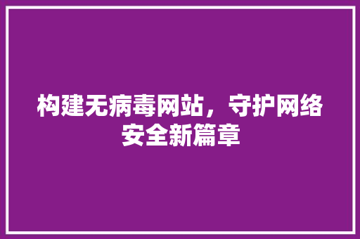 构建无病毒网站，守护网络安全新篇章 构建无病毒网站，守护网络安全新篇章 搜狗SEO