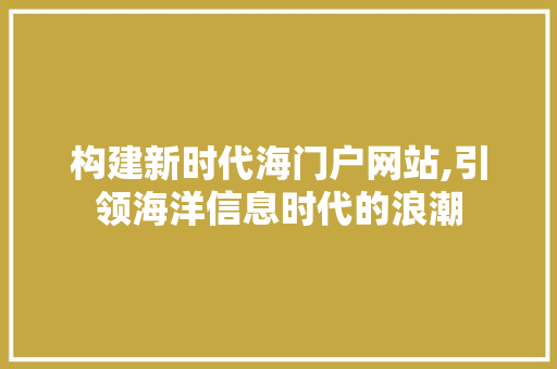 构建新时代海门户网站,引领海洋信息时代的浪潮 构建新时代海门户网站,引领海洋信息时代的浪潮 百度SEO