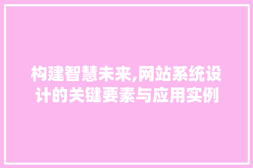 构建智慧未来,网站系统设计的关键要素与应用实例 构建智慧未来,网站系统设计的关键要素与应用实例 神马SEO