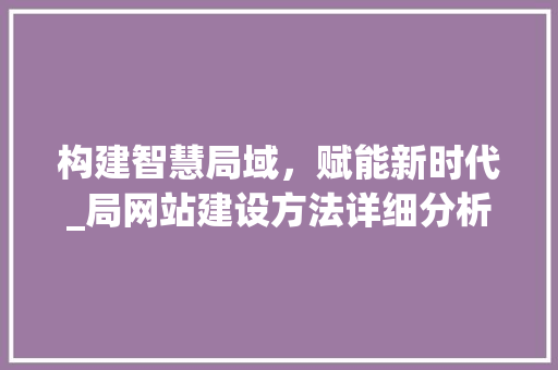 构建智慧局域，赋能新时代_局网站建设方法详细分析 构建智慧局域，赋能新时代_局网站建设方法详细分析 搜狗SEO