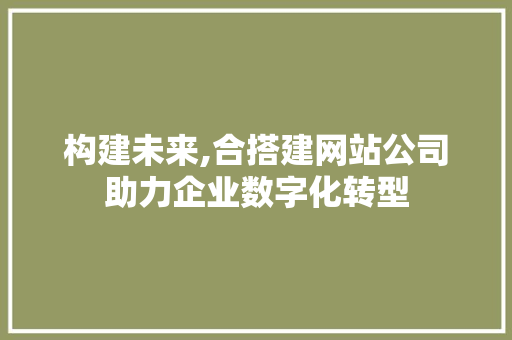 构建未来,合搭建网站公司助力企业数字化转型 构建未来,合搭建网站公司助力企业数字化转型 搜狗SEO