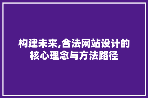 构建未来,合法网站设计的核心理念与方法路径 构建未来,合法网站设计的核心理念与方法路径 百度SEO