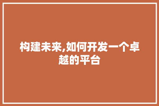 构建未来,如何开发一个卓越的平台 构建未来,如何开发一个卓越的平台 网站建设公司