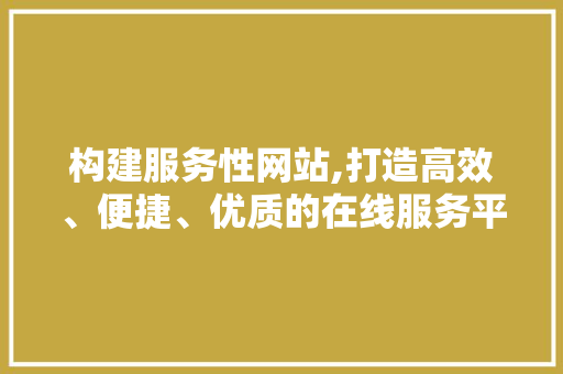 构建服务性网站,打造高效、便捷、优质的在线服务平台 构建服务性网站,打造高效、便捷、优质的在线服务平台 必应SEO