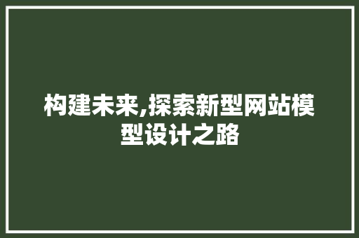 构建未来,探索新型网站模型设计之路 构建未来,探索新型网站模型设计之路 必应SEO