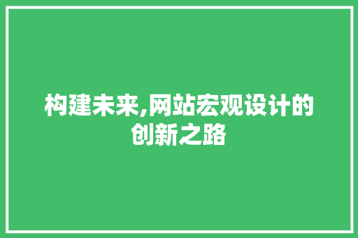 构建未来,网站宏观设计的创新之路 构建未来,网站宏观设计的创新之路 必应SEO