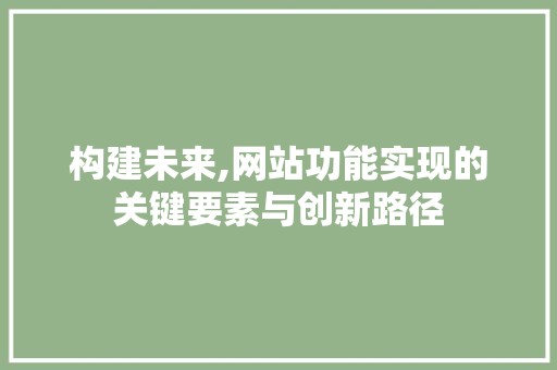 构建未来,网站功能实现的关键要素与创新路径 构建未来,网站功能实现的关键要素与创新路径 百度SEO