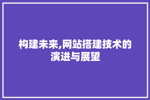 构建未来,网站搭建技术的演进与展望
