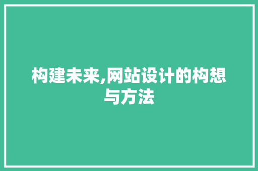 构建未来,网站设计的构想与方法 构建未来,网站设计的构想与方法 必应SEO