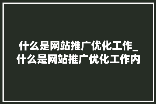 什么是网站推广优化工作_什么是网站推广优化工作内容。 什么是网站推广优化工作_什么是网站推广优化工作内容。 神马SEO