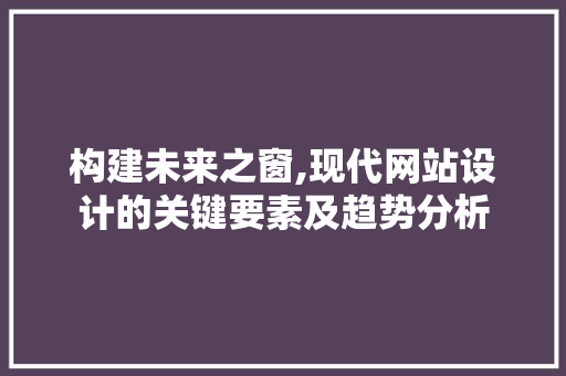 构建未来之窗,现代网站设计的关键要素及趋势分析