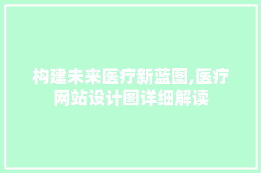 构建未来医疗新蓝图,医疗网站设计图详细解读 构建未来医疗新蓝图,医疗网站设计图详细解读 SEO关键词