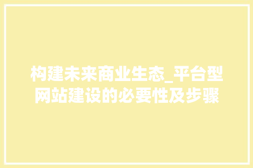 构建未来商业生态_平台型网站建设的必要性及步骤 构建未来商业生态_平台型网站建设的必要性及步骤 神马SEO