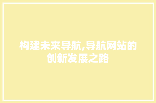 构建未来导航,导航网站的创新发展之路 构建未来导航,导航网站的创新发展之路 网站建设公司