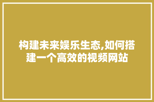 构建未来娱乐生态,如何搭建一个高效的视频网站 构建未来娱乐生态,如何搭建一个高效的视频网站 神马SEO