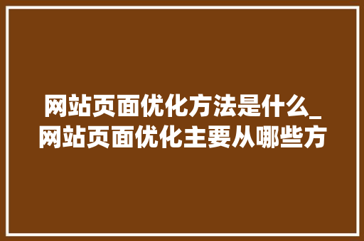 网站页面优化方法是什么_网站页面优化主要从哪些方面进行?。 网站页面优化方法是什么_网站页面优化主要从哪些方面进行?。 神马SEO