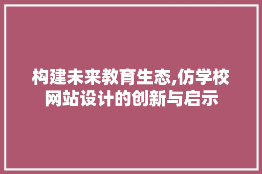构建未来教育生态,仿学校网站设计的创新与启示 构建未来教育生态,仿学校网站设计的创新与启示 搜狗SEO