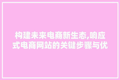 构建未来电商新生态,响应式电商网站的关键步骤与优势 构建未来电商新生态,响应式电商网站的关键步骤与优势 神马SEO