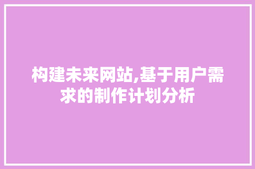 构建未来网站,基于用户需求的制作计划分析 构建未来网站,基于用户需求的制作计划分析 必应SEO